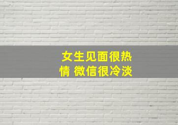 女生见面很热情 微信很冷淡